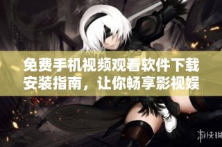 免费手机视频观看软件下载安装指南，让你畅享影视娱乐新体验