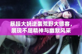 暴躁大妈逆袭荒野大镖客，展现不屈精神与幽默风采