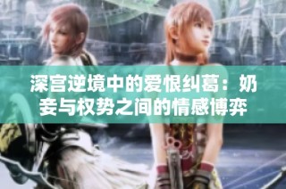 深宫逆境中的爱恨纠葛：奶妾与权势之间的情感博弈