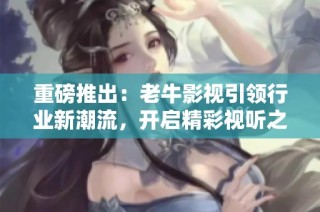 重磅推出：老牛影视引领行业新潮流，开启精彩视听之旅