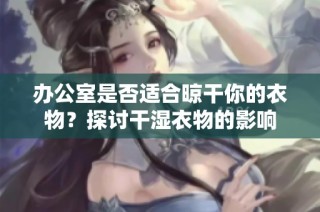 办公室是否适合晾干你的衣物？探讨干湿衣物的影响