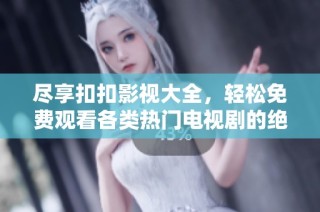 尽享扣扣影视大全，轻松免费观看各类热门电视剧的绝佳平台