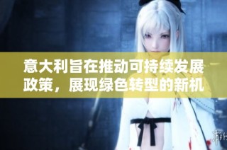 意大利旨在推动可持续发展政策，展现绿色转型的新机遇