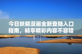 今日妖精漫画全新登陆入口指南，畅享精彩内容不容错过