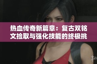 热血传奇新篇章：复古双铭文捡取与强化技能的终极挑战