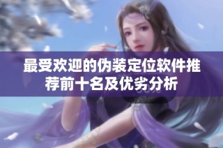最受欢迎的伪装定位软件推荐前十名及优劣分析