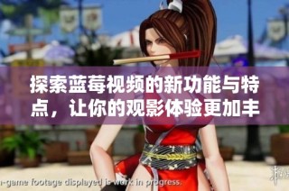 探索蓝莓视频的新功能与特点，让你的观影体验更加丰富多彩