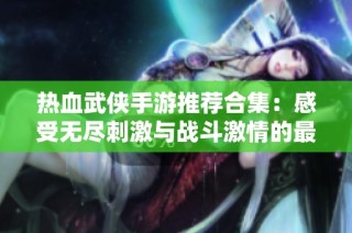 热血武侠手游推荐合集：感受无尽刺激与战斗激情的最佳选择