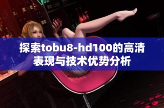 探索tobu8-hd100的高清表现与技术优势分析
