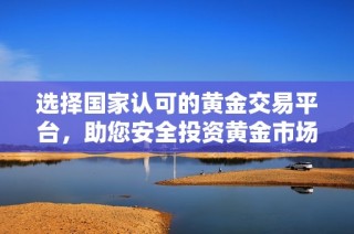 选择国家认可的黄金交易平台，助您安全投资黄金市场