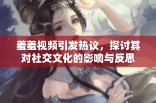 羞羞视频引发热议，探讨其对社交文化的影响与反思
