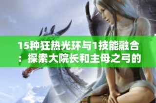15种狂热光环与1技能融合：探索大院长和主母之弓的弓与弩技能之道