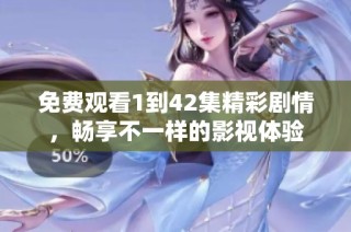 免费观看1到42集精彩剧情，畅享不一样的影视体验