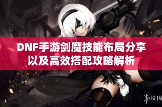 DNF手游剑魔技能布局分享以及高效搭配攻略解析
