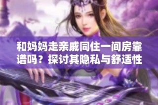 和妈妈走亲戚同住一间房靠谱吗？探讨其隐私与舒适性