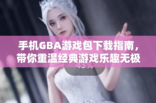 手机GBA游戏包下载指南，带你重温经典游戏乐趣无极限