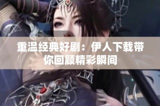 重温经典好剧：伊人下载带你回顾精彩瞬间