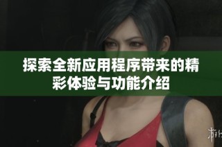 探索全新应用程序带来的精彩体验与功能介绍
