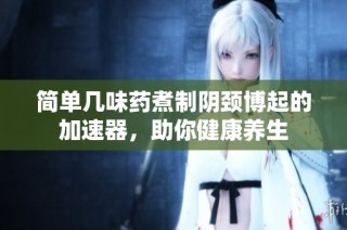 简单几味药煮制阴颈博起的加速器，助你健康养生
