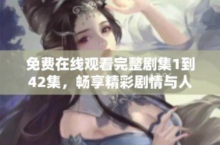 免费在线观看完整剧集1到42集，畅享精彩剧情与人物发展