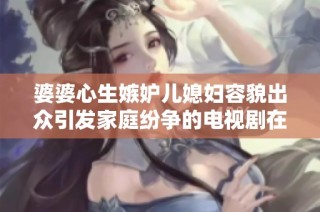 婆婆心生嫉妒儿媳妇容貌出众引发家庭纷争的电视剧在线看