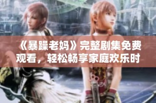 《暴躁老妈》完整剧集免费观看，轻松畅享家庭欢乐时光