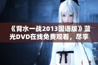 《背水一战2013国语版》蓝光DVD在线免费观看，尽享精彩剧情与视觉盛宴