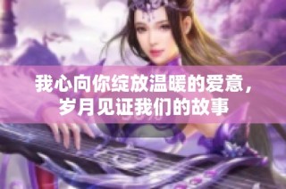 我心向你绽放温暖的爱意，岁月见证我们的故事
