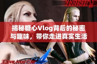 揭秘糖心Vlog背后的秘密与趣味，带你走进真实生活方式