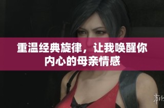重温经典旋律，让我唤醒你内心的母亲情感