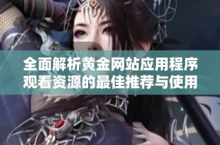 全面解析黄金网站应用程序观看资源的最佳推荐与使用指南