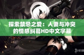探索禁忌之爱：人妻与冲突的情感纠葛HD中文字幕