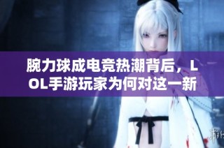 腕力球成电竞热潮背后，LOL手游玩家为何对这一新兴趋势保持沉默