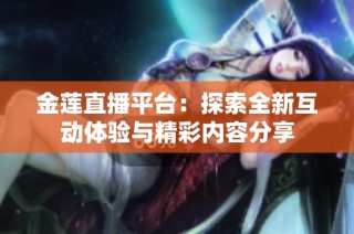 金莲直播平台：探索全新互动体验与精彩内容分享