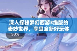 深入探秘梦幻西游3维版的奇妙世界，享受全新好玩体验等你来挑战！