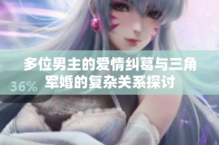 多位男主的爱情纠葛与三角军婚的复杂关系探讨
