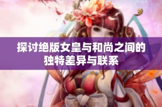 探讨绝版女皇与和尚之间的独特差异与联系