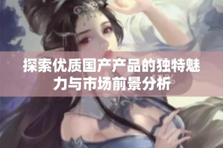 探索优质国产产品的独特魅力与市场前景分析