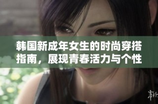 韩国新成年女生的时尚穿搭指南，展现青春活力与个性魅力