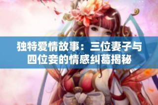 独特爱情故事：三位妻子与四位妾的情感纠葛揭秘