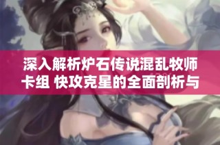 深入解析炉石传说混乱牧师卡组 快攻克星的全面剖析与攻略