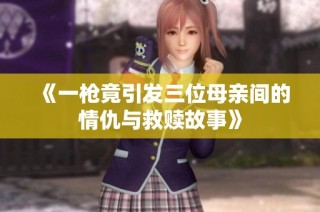 《一枪竟引发三位母亲间的情仇与救赎故事》