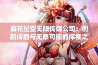 麻花星空无限传媒公司：创新传播与无限可能的探索之旅