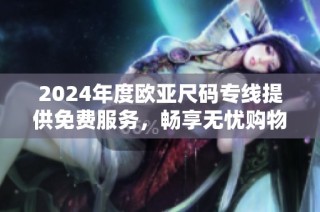 2024年度欧亚尺码专线提供免费服务，畅享无忧购物体验