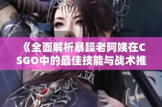 《全面解析暴躁老阿姨在CSGO中的最佳技能与战术推荐》