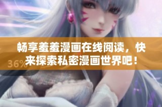 畅享羞羞漫画在线阅读，快来探索私密漫画世界吧！