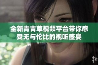 全新青青草视频平台带你感受无与伦比的视听盛宴