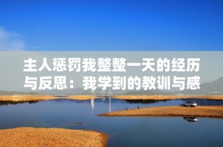主人惩罚我整整一天的经历与反思：我学到的教训与感悟