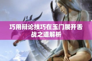 巧用辩论技巧在玉门展开舌战之道解析