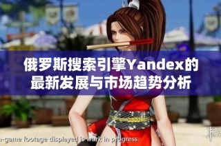 俄罗斯搜索引擎Yandex的最新发展与市场趋势分析